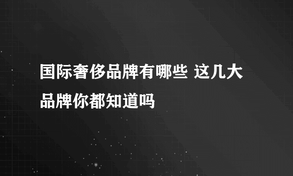 国际奢侈品牌有哪些 这几大品牌你都知道吗