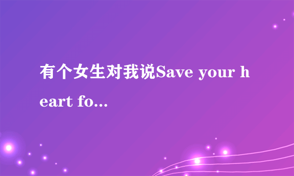 有个女生对我说Save your heart for someone who cares到底几个意思