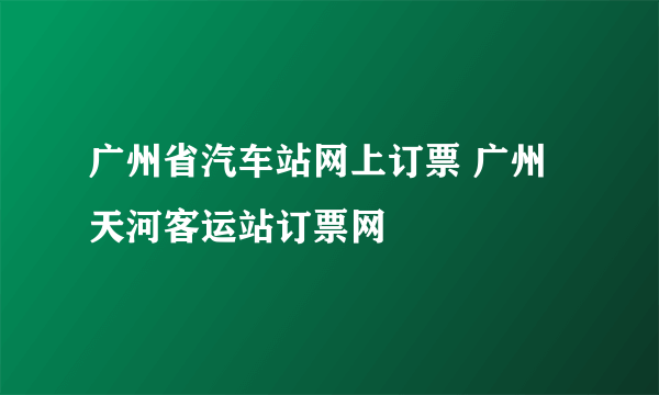 广州省汽车站网上订票 广州天河客运站订票网