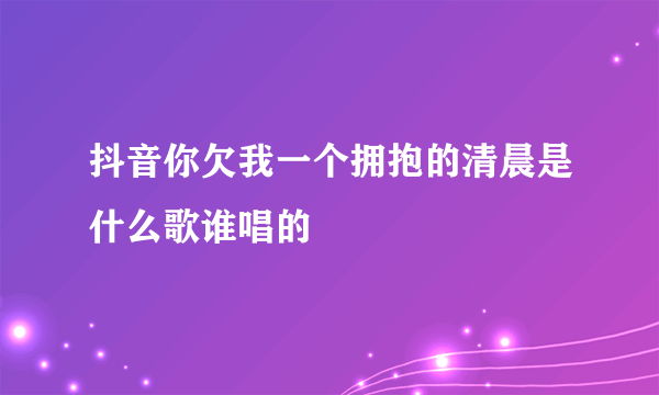 抖音你欠我一个拥抱的清晨是什么歌谁唱的