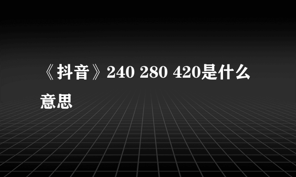 《抖音》240 280 420是什么意思