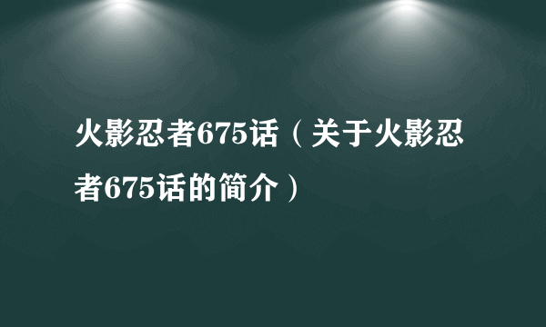 火影忍者675话（关于火影忍者675话的简介）