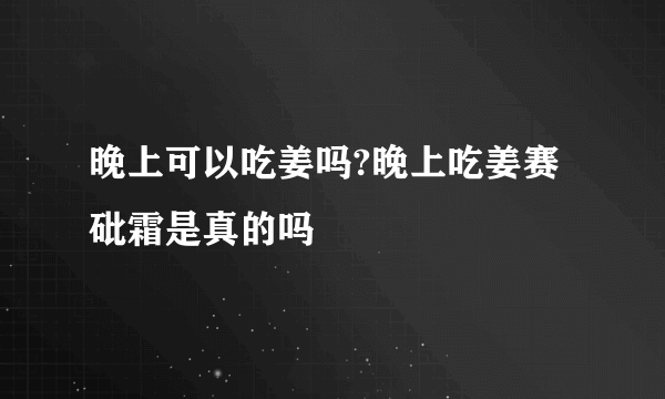 晚上可以吃姜吗?晚上吃姜赛砒霜是真的吗