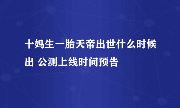 十妈生一胎天帝出世什么时候出 公测上线时间预告