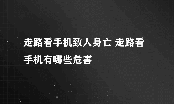 走路看手机致人身亡 走路看手机有哪些危害