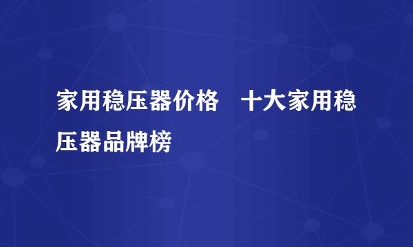 家用稳压器价格   十大家用稳压器品牌榜