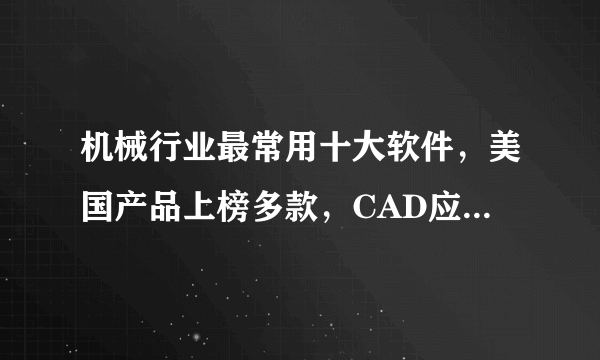 机械行业最常用十大软件，美国产品上榜多款，CAD应用最广泛