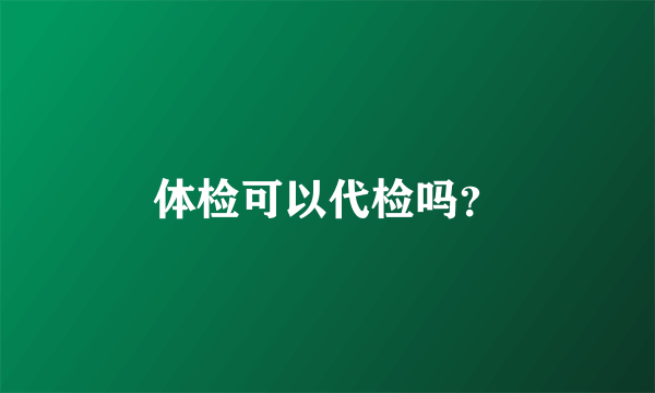 体检可以代检吗？