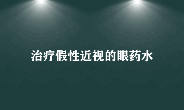 治疗假性近视的眼药水