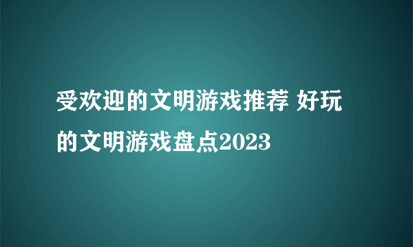 受欢迎的文明游戏推荐 好玩的文明游戏盘点2023