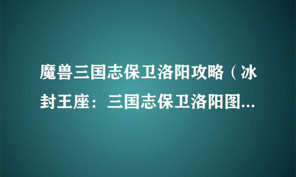 魔兽三国志保卫洛阳攻略（冰封王座：三国志保卫洛阳图怎么玩？）