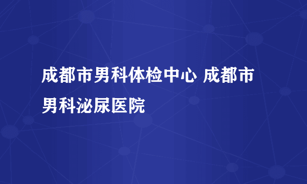 成都市男科体检中心 成都市男科泌尿医院