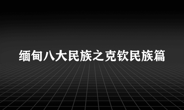 缅甸八大民族之克钦民族篇