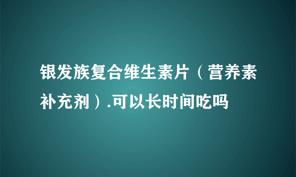 银发族复合维生素片（营养素补充剂）.可以长时间吃吗