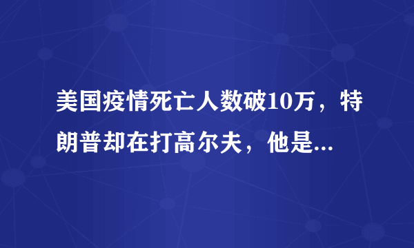 美国疫情死亡人数破10万，特朗普却在打高尔夫，他是在庆祝吗？