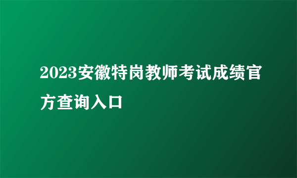 2023安徽特岗教师考试成绩官方查询入口