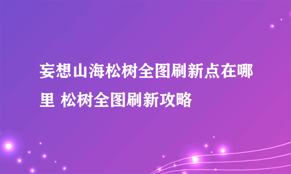 妄想山海松树全图刷新点在哪里 松树全图刷新攻略