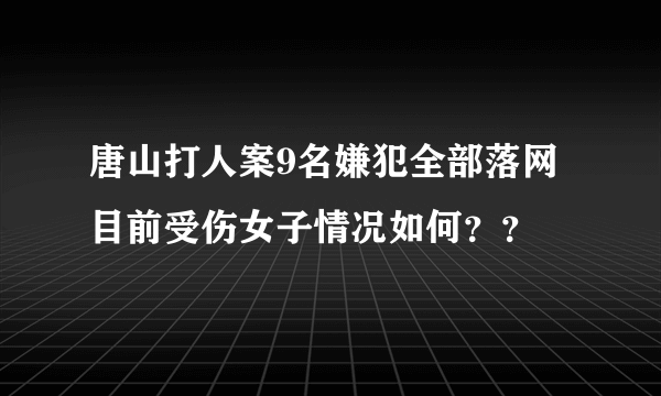 唐山打人案9名嫌犯全部落网 目前受伤女子情况如何？？