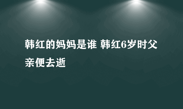 韩红的妈妈是谁 韩红6岁时父亲便去逝