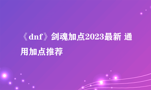 《dnf》剑魂加点2023最新 通用加点推荐