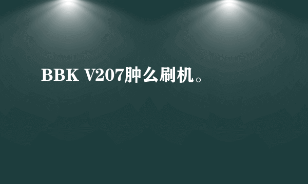 BBK V207肿么刷机。