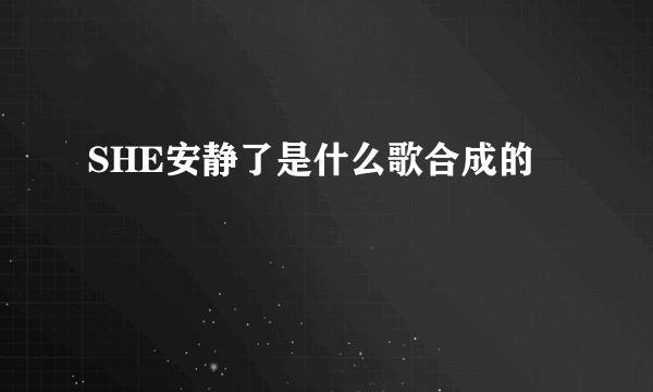 SHE安静了是什么歌合成的