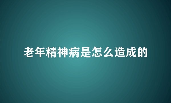 老年精神病是怎么造成的