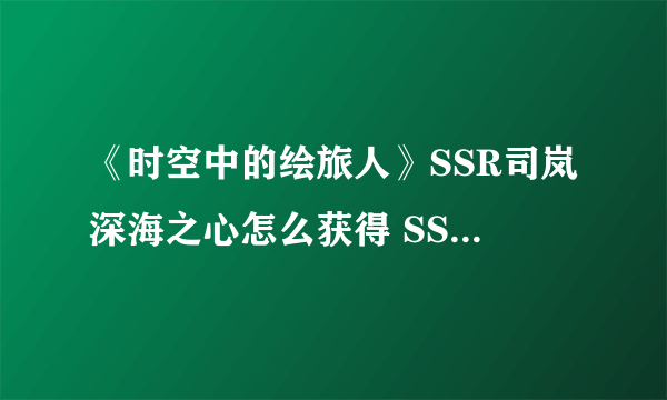 《时空中的绘旅人》SSR司岚深海之心怎么获得 SSR司岚深海之心获取教程