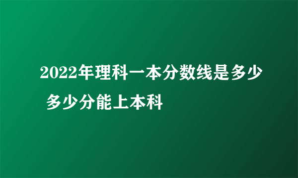 2022年理科一本分数线是多少 多少分能上本科