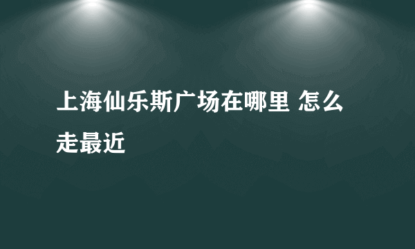 上海仙乐斯广场在哪里 怎么走最近