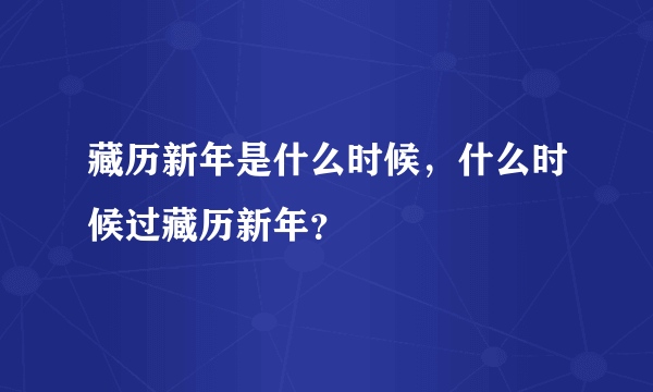 藏历新年是什么时候，什么时候过藏历新年？