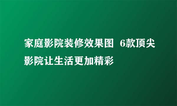 家庭影院装修效果图  6款顶尖影院让生活更加精彩