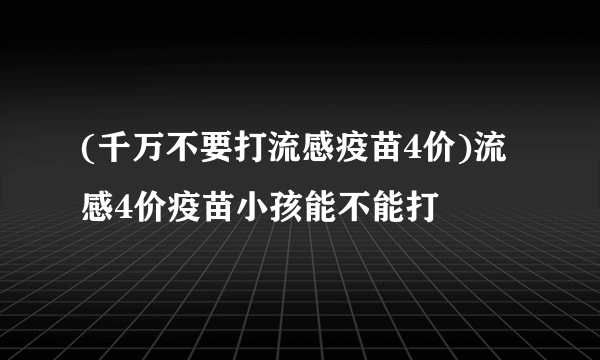 (千万不要打流感疫苗4价)流感4价疫苗小孩能不能打