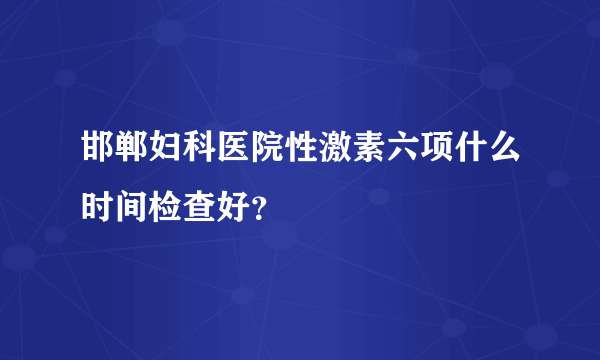 邯郸妇科医院性激素六项什么时间检查好？