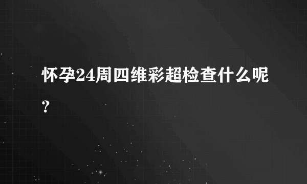 怀孕24周四维彩超检查什么呢？