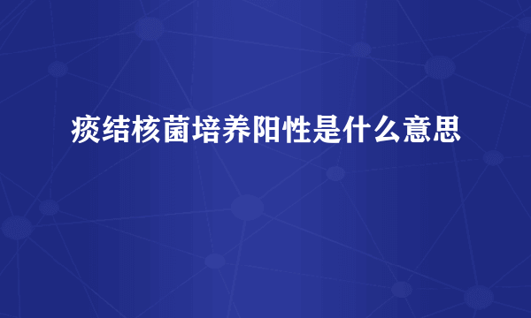 痰结核菌培养阳性是什么意思