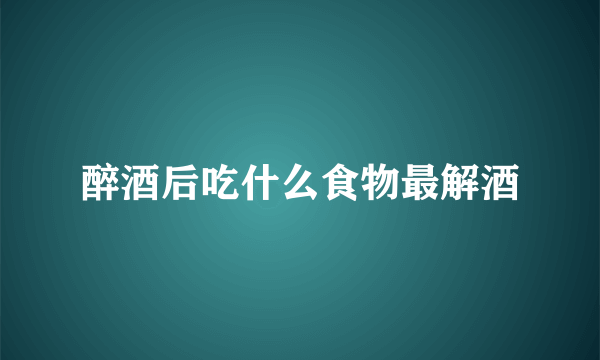 醉酒后吃什么食物最解酒