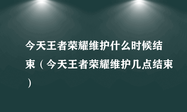 今天王者荣耀维护什么时候结束（今天王者荣耀维护几点结束）