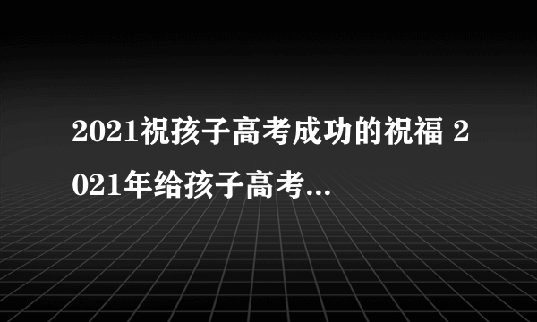 2021祝孩子高考成功的祝福 2021年给孩子高考鼓励祝福语