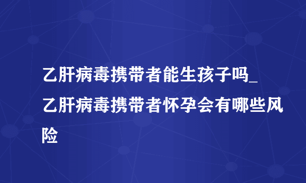 乙肝病毒携带者能生孩子吗_乙肝病毒携带者怀孕会有哪些风险