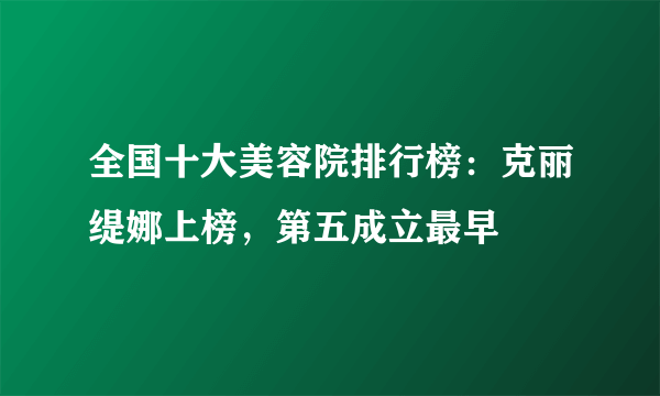 全国十大美容院排行榜：克丽缇娜上榜，第五成立最早