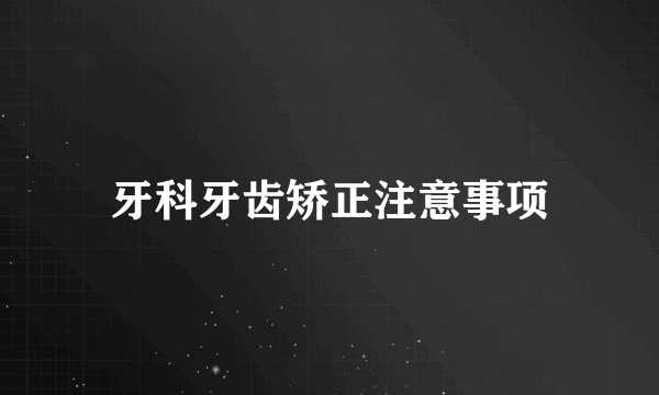 牙科牙齿矫正注意事项