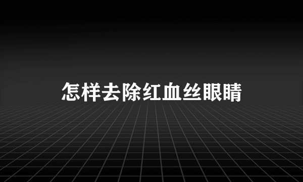 怎样去除红血丝眼睛