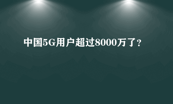 中国5G用户超过8000万了？