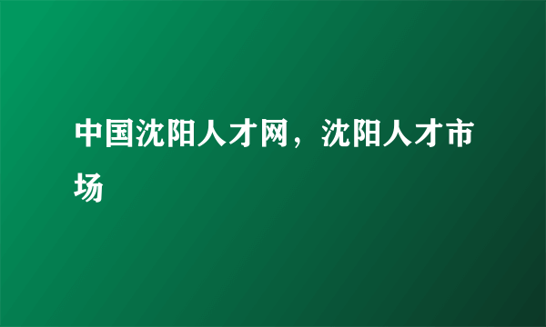 中国沈阳人才网，沈阳人才市场