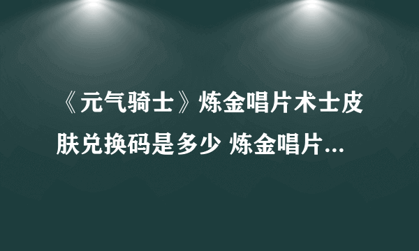 《元气骑士》炼金唱片术士皮肤兑换码是多少 炼金唱片术士皮肤兑换码一览