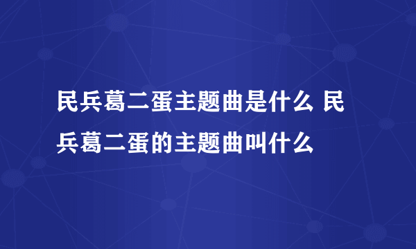 民兵葛二蛋主题曲是什么 民兵葛二蛋的主题曲叫什么