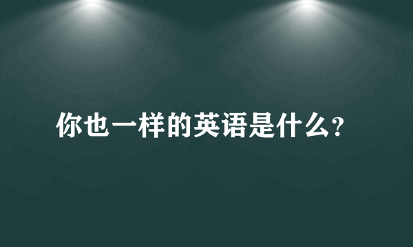 你也一样的英语是什么？