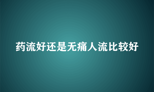 药流好还是无痛人流比较好