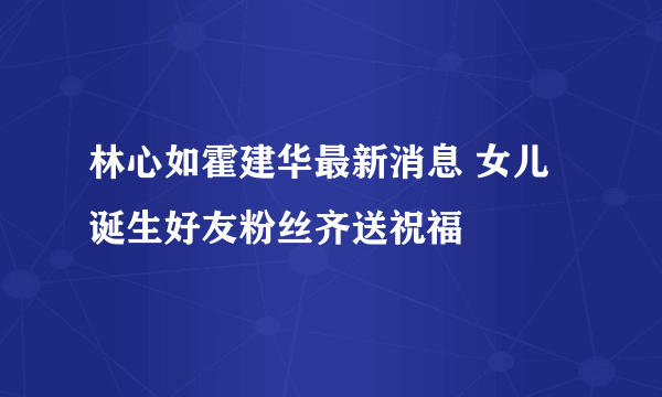 林心如霍建华最新消息 女儿诞生好友粉丝齐送祝福